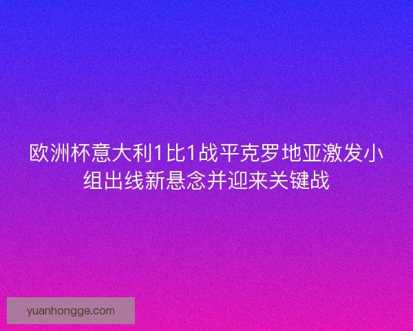 欧洲杯意大利1比1战平克罗地亚激发小组出线新悬念并迎来关键战 欧洲杯意大利1比1战平克罗地亚激发小组出线新悬念并迎来关键战