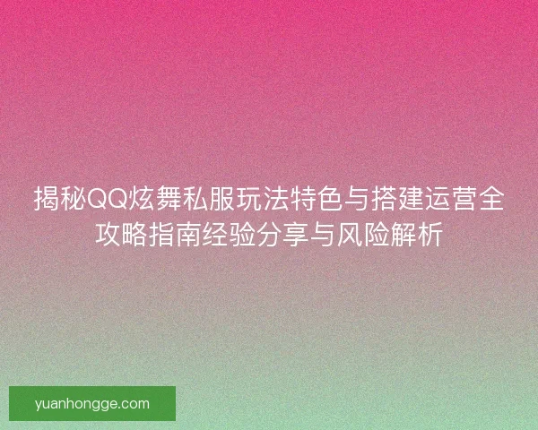 揭秘QQ炫舞私服玩法特色与搭建运营全攻略指南经验分享与风险解析