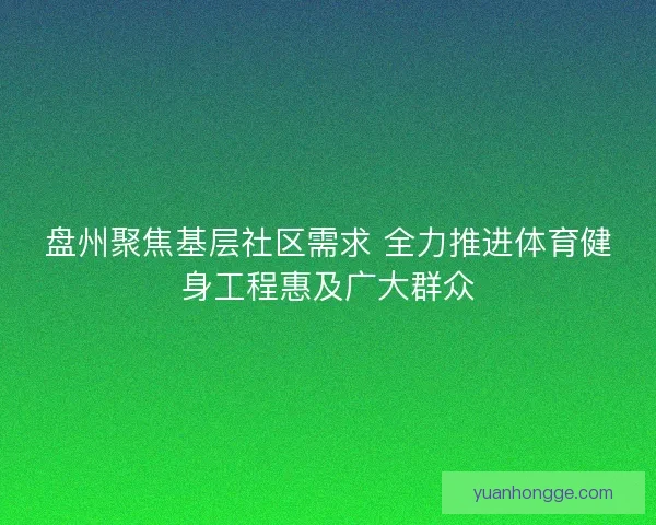 盘州聚焦基层社区需求 全力推进体育健身工程惠及广大群众