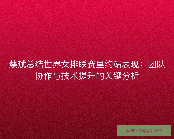 蔡斌总结世界女排联赛里约站表现：团队协作与技术提升的关键分析