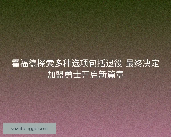 霍福德探索多种选项包括退役 最终决定加盟勇士开启新篇章
