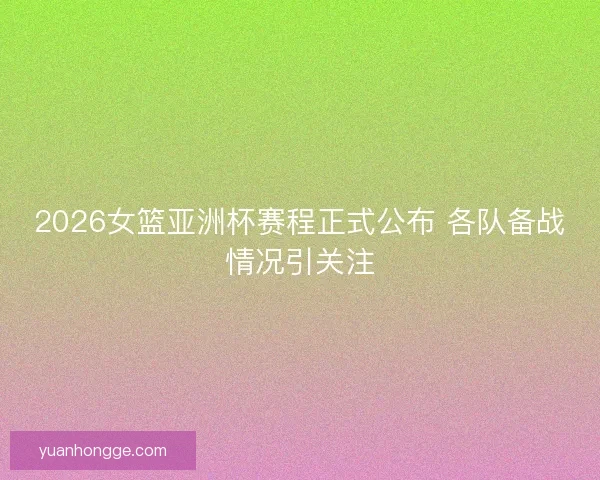 2026女篮亚洲杯赛程正式公布 各队备战情况引关注