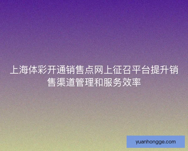 上海体彩开通销售点网上征召平台提升销售渠道管理和服务效率
