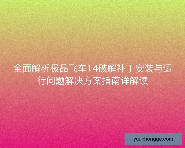 全面解析极品飞车14破解补丁安装与运行问题解决方案指南详解读