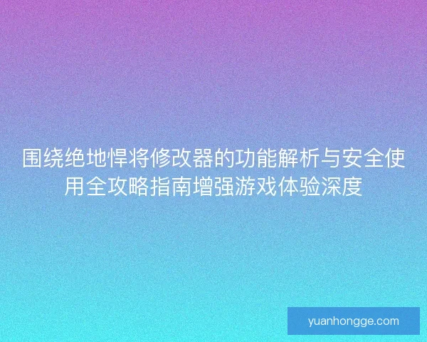 围绕绝地悍将修改器的功能解析与安全使用全攻略指南增强游戏体验深度