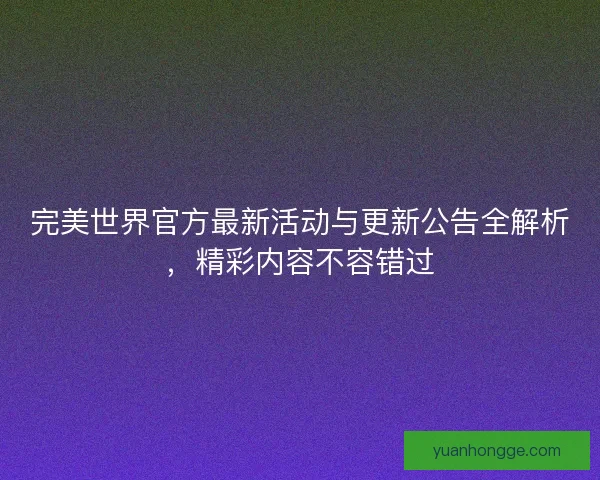 完美世界官方最新活动与更新公告全解析，精彩内容不容错过