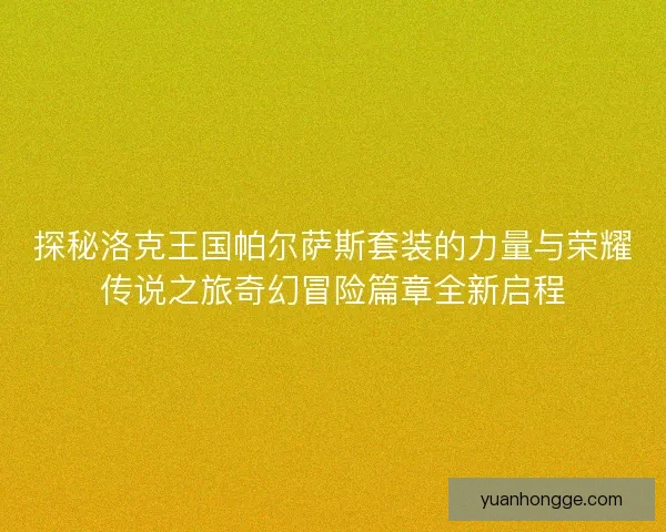 探秘洛克王国帕尔萨斯套装的力量与荣耀传说之旅奇幻冒险篇章全新启程