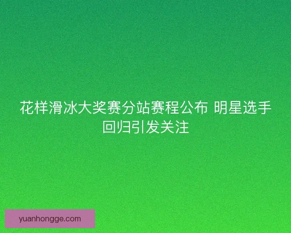 花样滑冰大奖赛分站赛程公布 明星选手回归引发关注
