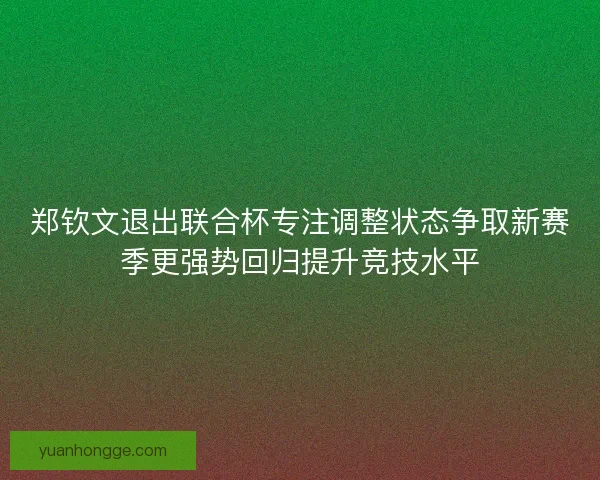 郑钦文退出联合杯专注调整状态争取新赛季更强势回归提升竞技水平