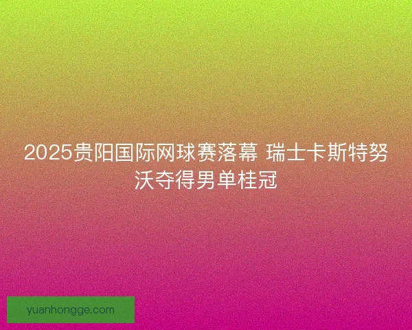 2025贵阳国际网球赛落幕 瑞士卡斯特努沃夺得男单桂冠