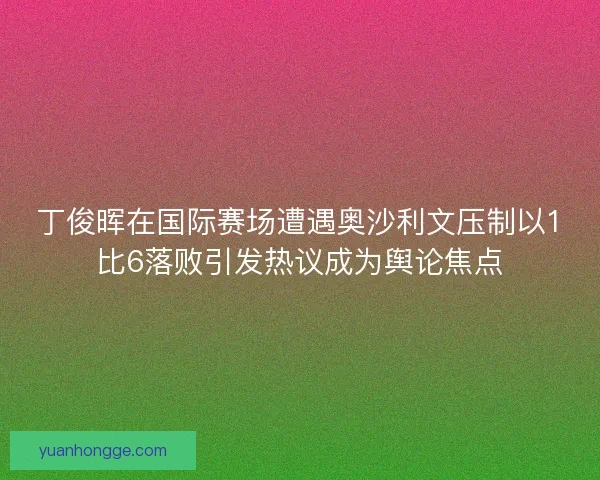 丁俊晖在国际赛场遭遇奥沙利文压制以1比6落败引发热议成为舆论焦点