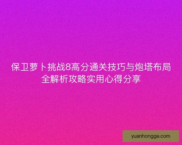保卫萝卜挑战8高分通关技巧与炮塔布局全解析攻略实用心得分享 保卫萝卜挑战8高分通关技巧与炮塔布局全解析攻略实用心得分享