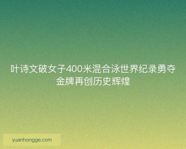 叶诗文破女子400米混合泳世界纪录勇夺金牌再创历史辉煌