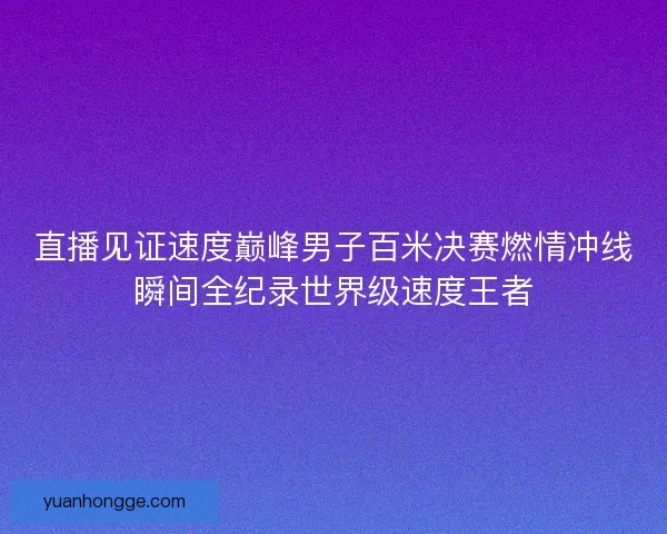 直播见证速度巅峰男子百米决赛燃情冲线瞬间全纪录世界级速度王者