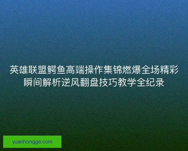 英雄联盟鳄鱼高端操作集锦燃爆全场精彩瞬间解析逆风翻盘技巧教学全纪录