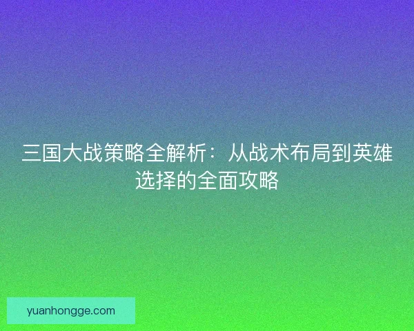 三国大战策略全解析：从战术布局到英雄选择的全面攻略