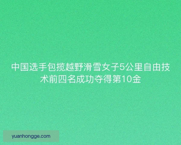中国选手包揽越野滑雪女子5公里自由技术前四名成功夺得第10金