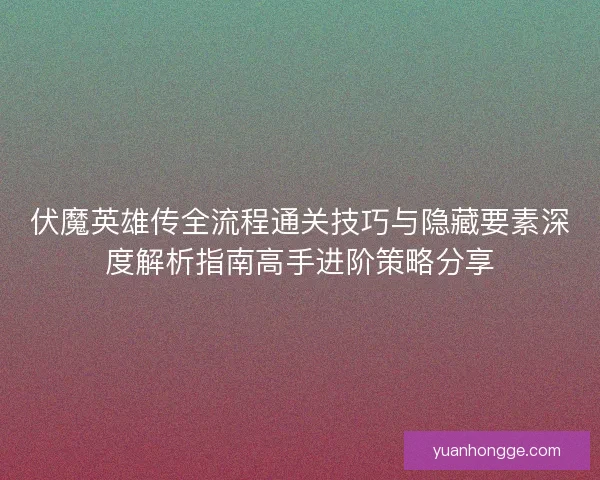 伏魔英雄传全流程通关技巧与隐藏要素深度解析指南高手进阶策略分享