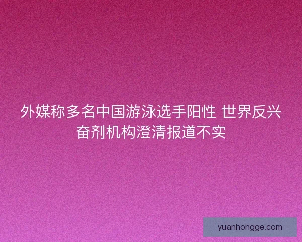 外媒称多名中国游泳选手阳性 世界反兴奋剂机构澄清报道不实