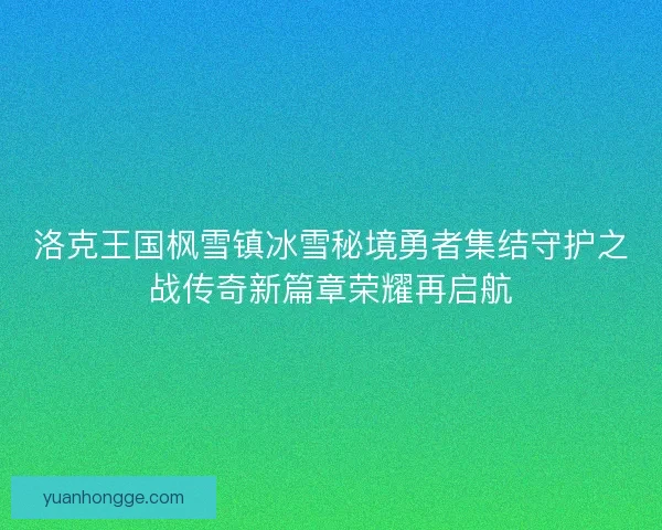 洛克王国枫雪镇冰雪秘境勇者集结守护之战传奇新篇章荣耀再启航