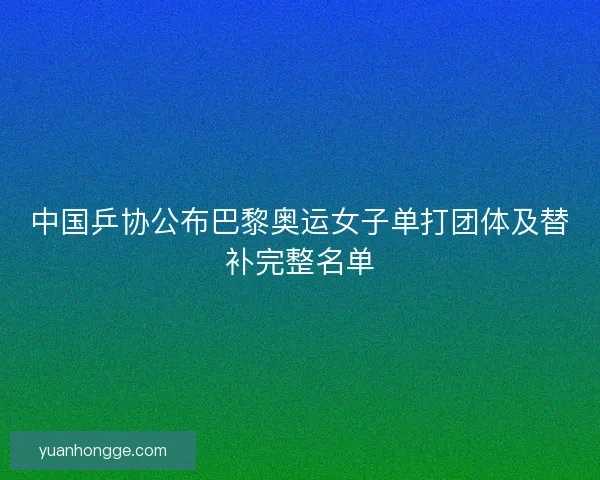 中国乒协公布巴黎奥运女子单打团体及替补完整名单 中国乒协公布巴黎奥运女子单打团体及替补完整名单