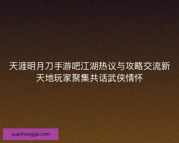 天涯明月刀手游吧江湖热议与攻略交流新天地玩家聚集共话武侠情怀