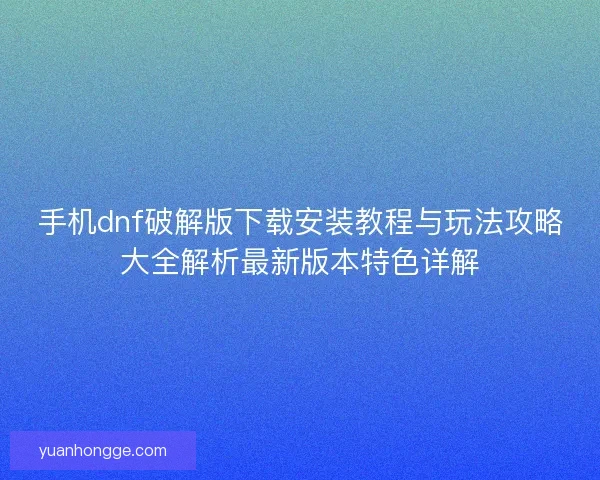 手机dnf破解版下载安装教程与玩法攻略大全解析最新版本特色详解