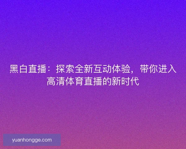 黑白直播：探索全新互动体验，带你进入高清体育直播的新时代