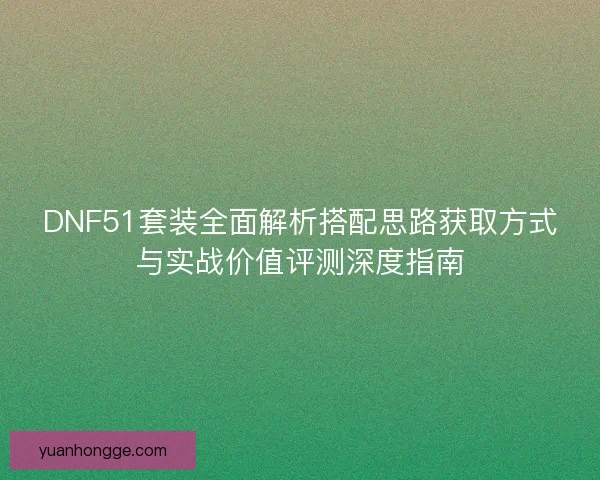 DNF51套装全面解析搭配思路获取方式与实战价值评测深度指南 DNF51套装全面解析搭配思路获取方式与实战价值评测深度指南