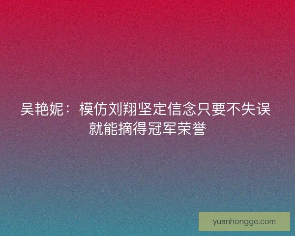 吴艳妮：模仿刘翔坚定信念只要不失误 就能摘得冠军荣誉