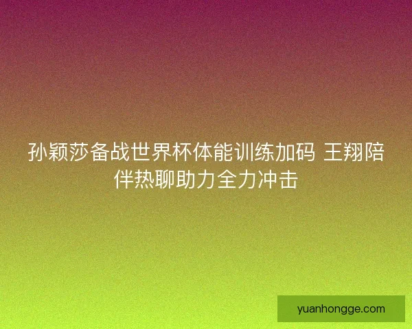 孙颖莎备战世界杯体能训练加码 王翔陪伴热聊助力全力冲击 孙颖莎备战世界杯体能训练加码 王翔陪伴热聊助力全力冲击