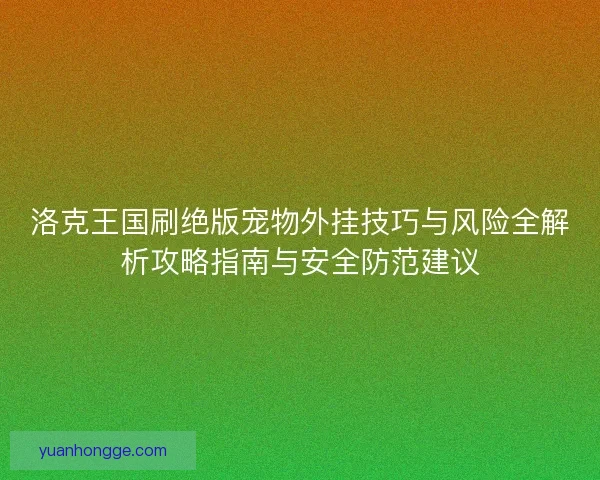洛克王国刷绝版宠物外挂技巧与风险全解析攻略指南与安全防范建议