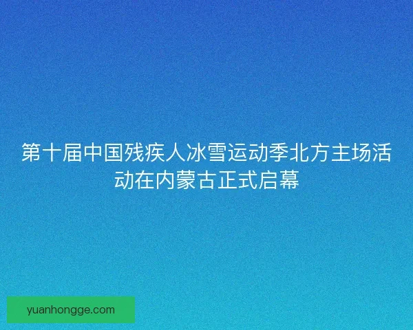 第十届中国残疾人冰雪运动季北方主场活动在内蒙古正式启幕