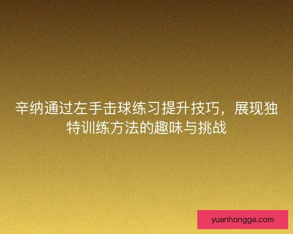 辛纳通过左手击球练习提升技巧,展现独特训练方法的趣味与挑战 辛纳通过左手击球练习提升技巧,展现独特训练方法的趣味与挑战