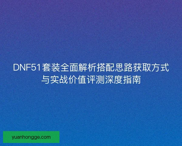 DNF51套装全面解析搭配思路获取方式与实战价值评测深度指南 DNF51套装全面解析搭配思路获取方式与实战价值评测深度指南