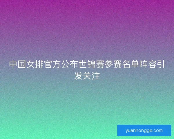 中国女排官方公布世锦赛参赛名单阵容引发关注 中国女排官方公布世锦赛参赛名单阵容引发关注