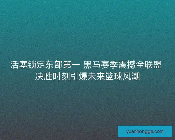 活塞锁定东部第一 黑马赛季震撼全联盟 决胜时刻引爆未来篮球风潮 活塞锁定东部第一 黑马赛季震撼全联盟 决胜时刻引爆未来篮球风潮