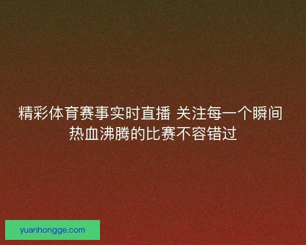精彩体育赛事实时直播 关注每一个瞬间 热血沸腾的比赛不容错过