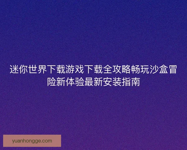 迷你世界下载游戏下载全攻略畅玩沙盒冒险新体验最新安装指南