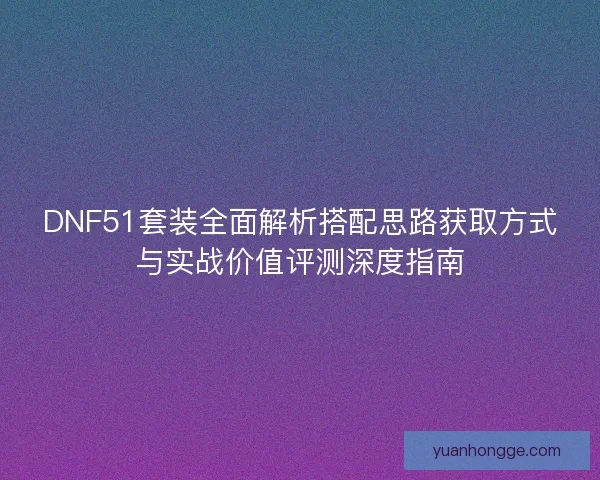 DNF51套装全面解析搭配思路获取方式与实战价值评测深度指南