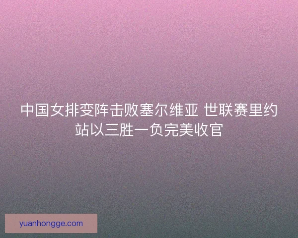 中国女排变阵击败塞尔维亚 世联赛里约站以三胜一负完美收官 中国女排变阵击败塞尔维亚 世联赛里约站以三胜一负完美收官