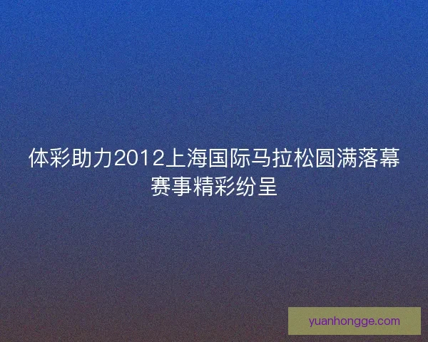 体彩助力2012上海国际马拉松圆满落幕赛事精彩纷呈 体彩助力2012上海国际马拉松圆满落幕赛事精彩纷呈