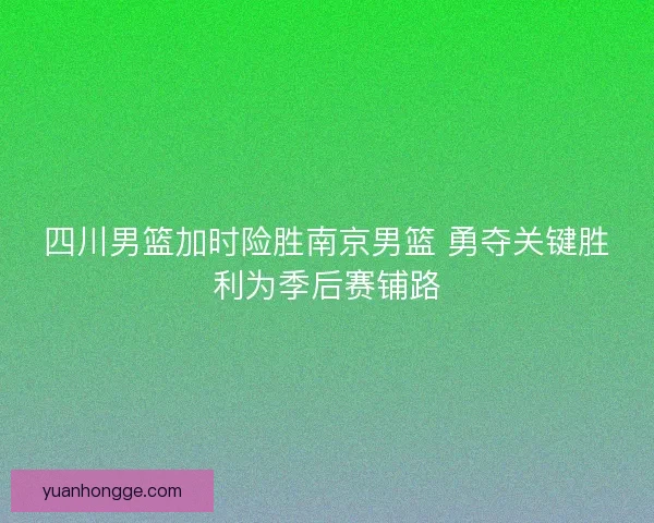 四川男篮加时险胜南京男篮 勇夺关键胜利为季后赛铺路