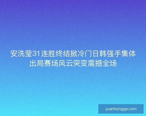 安洗莹31连胜终结掀冷门日韩强手集体出局赛场风云突变震撼全场