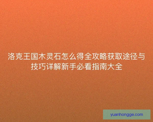 洛克王国木灵石怎么得全攻略获取途径与技巧详解新手必看指南大全