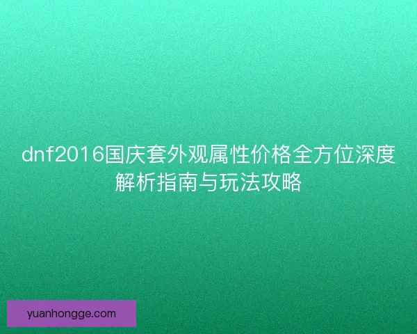 dnf2016国庆套外观属性价格全方位深度解析指南与玩法攻略 dnf2016国庆套外观属性价格全方位深度解析指南与玩法攻略