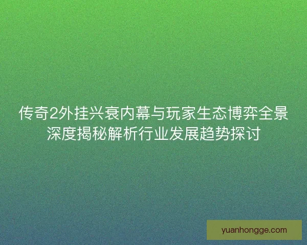传奇2外挂兴衰内幕与玩家生态博弈全景深度揭秘解析行业发展趋势探讨