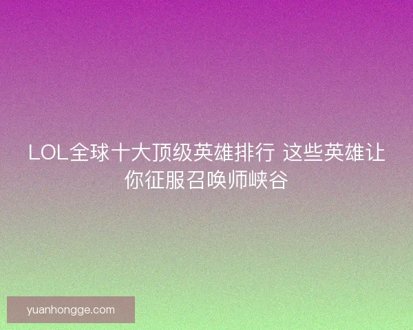LOL全球十大顶级英雄排行 这些英雄让你征服召唤师峡谷 LOL全球十大顶级英雄排行 这些英雄让你征服召唤师峡谷