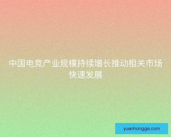 中国电竞产业规模持续增长推动相关市场快速发展 中国电竞产业规模持续增长推动相关市场快速发展