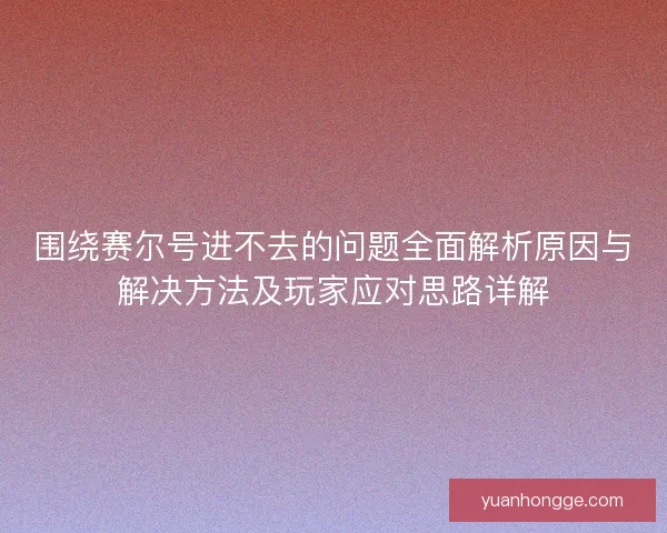 围绕赛尔号进不去的问题全面解析原因与解决方法及玩家应对思路详解 围绕赛尔号进不去的问题全面解析原因与解决方法及玩家应对思路详解